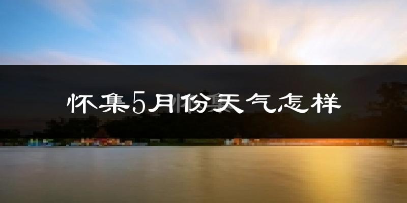 怀集县5月天气如何?很热吗?