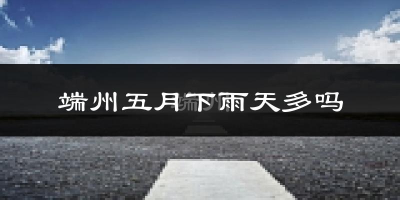 端州五月下雨天多吗?端州5月份降雨量多少?