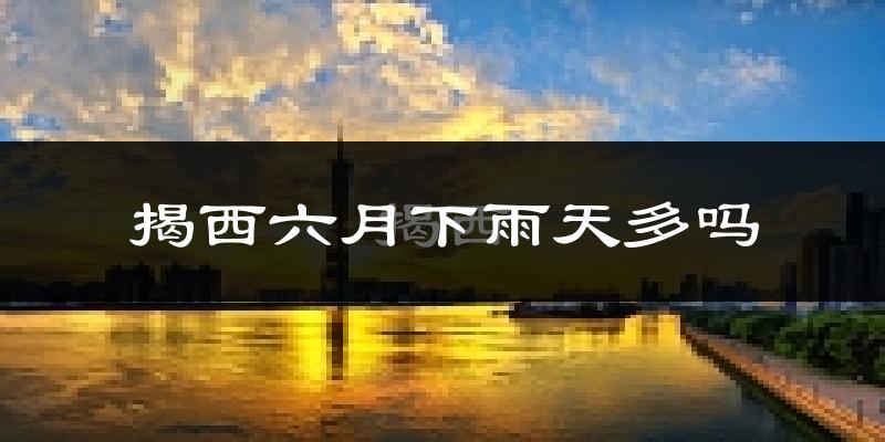 揭西六月下雨天多吗?揭西6月份降雨量多少?