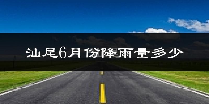 汕尾6月份降雨量多少?汕尾六月下雨多吗?