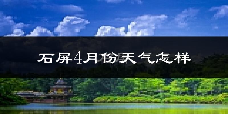 石屏县4月份天气如何?天气冷热情况分析