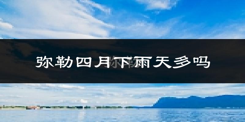 弥勒四月下雨天多吗?弥勒4月份降雨量多少?