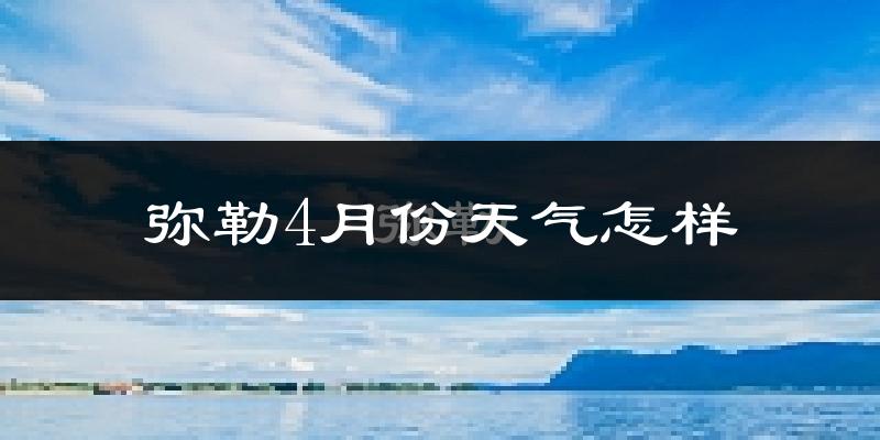 弥勒市4月份天气如何?天气冷热情况分析