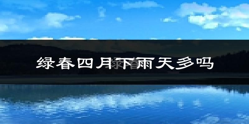 绿春四月下雨天多吗?绿春4月份降雨量多少?