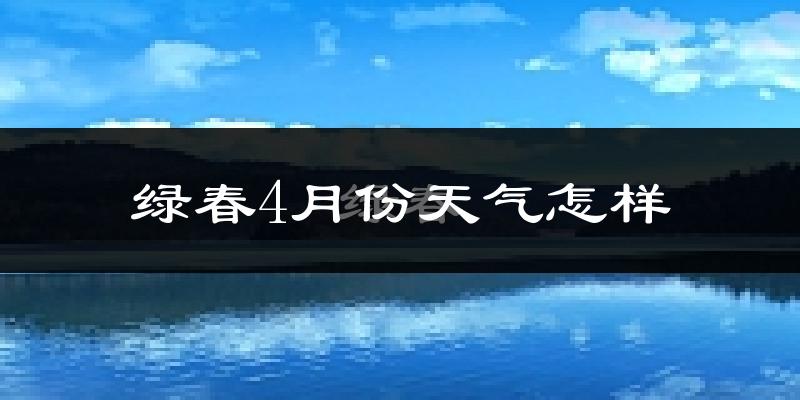 绿春县4月份天气如何?天气冷热情况分析