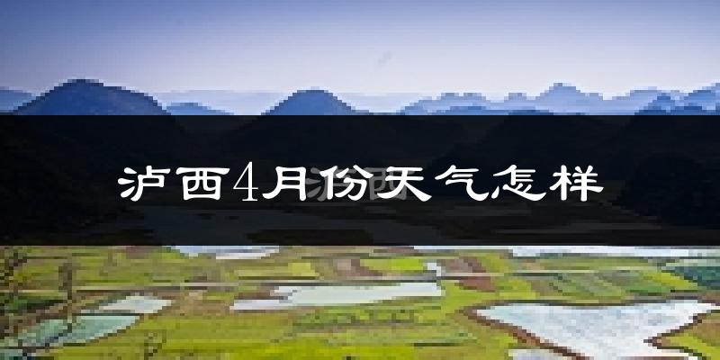 泸西县4月份天气如何?冷热情况分析