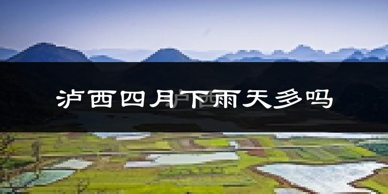 泸西四月下雨天多吗?泸西4月份降雨量多少?