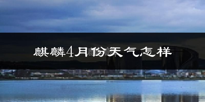 麒麟4月份天气怎样?麒麟四月冷吗?