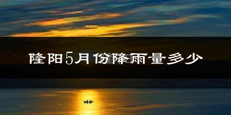 隆阳5月份降雨量多少?隆阳五月下雨多吗?