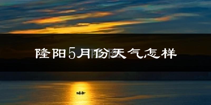 隆阳5月份天气怎样?隆阳五月冷不冷?