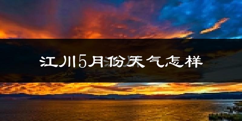 江川5月份天气怎样?江川五月冷不冷?