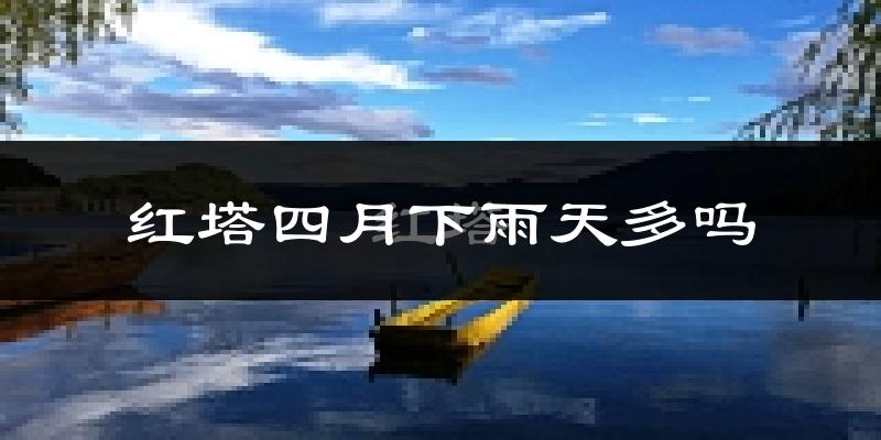 红塔四月下雨天多吗?红塔4月份降雨量多少?