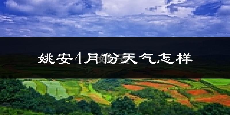 姚安县4月份天气如何?冷热情况怎么样?