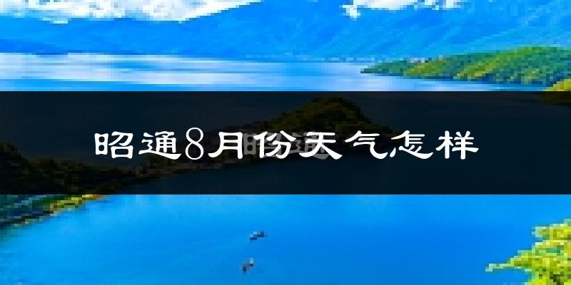 昭通市8月份天气如何?很热吗?