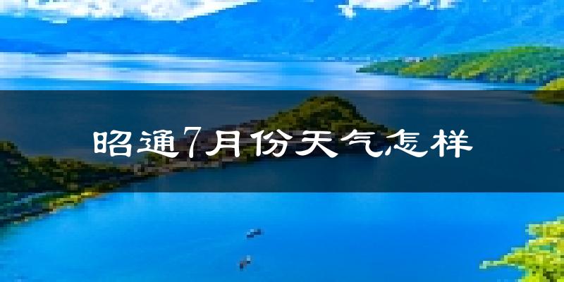 昭通市7月份天气如何?很热吗?