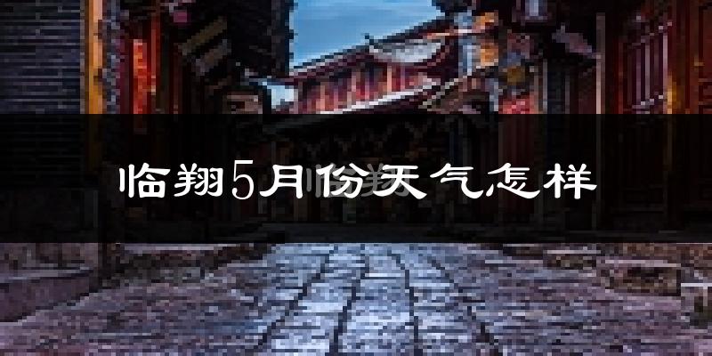临翔5月份天气怎样?临翔五月冷不冷?