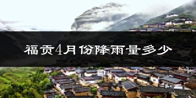 福贡4月份降雨量多少?福贡四月下雨多吗?