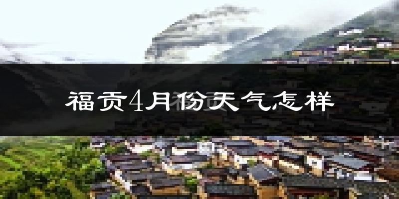 福贡县4月份天气如何?天气冷热情况分析