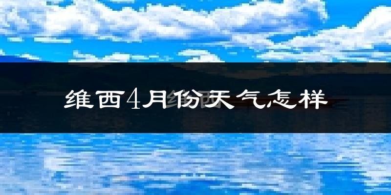 维西傈僳族自治县4月份天气如何?冷吗?
