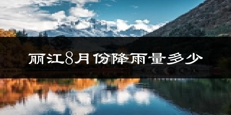 丽江8月份降雨量多少?丽江八月下雨多吗?