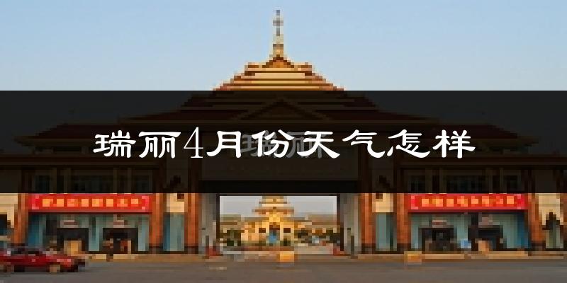 瑞丽市4月份天气如何?很热吗?