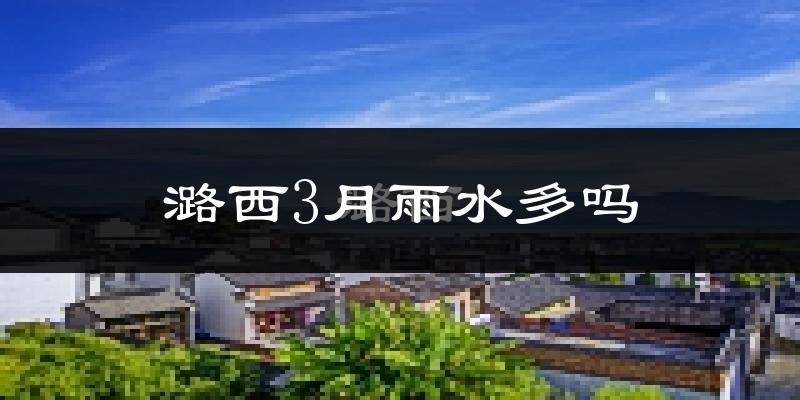 潞西3月雨水多吗?
