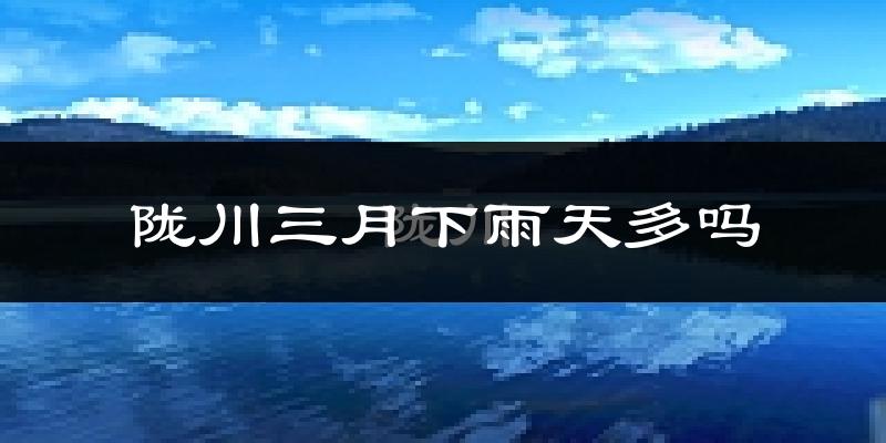 陇川三月下雨天多吗?陇川3月份降雨量多少?