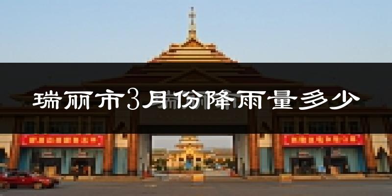 瑞丽市3月份降雨量多少?瑞丽市三月下雨多吗?