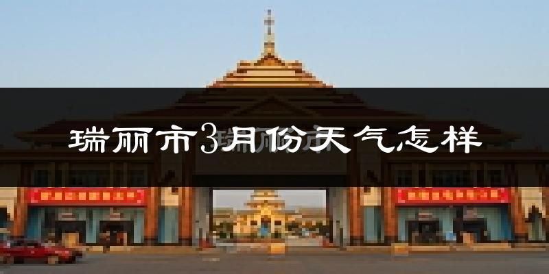 瑞丽市3月份天气如何?天气冷热情况分析