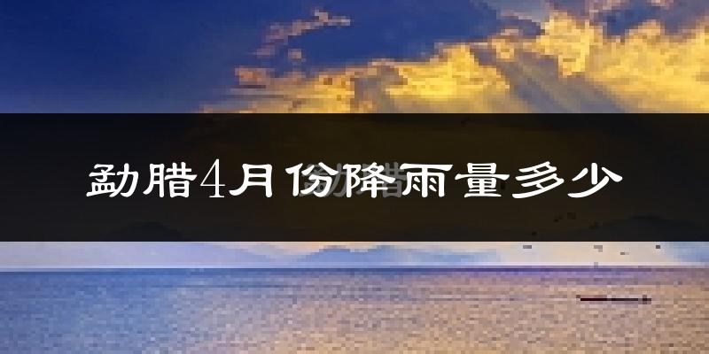 勐腊4月份降雨量多少?勐腊四月下雨多吗?