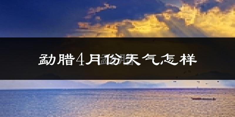 勐腊县4月份天气如何?很热吗?