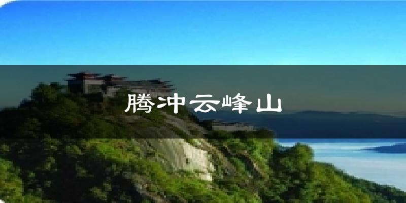 腾冲云峰山天气预报十五天