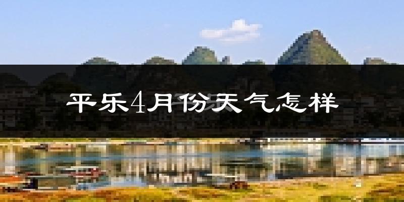 平乐县4月份天气如何?冷热情况怎么样?