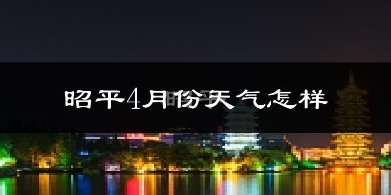 昭平县4月份天气如何?天气冷热情况分析