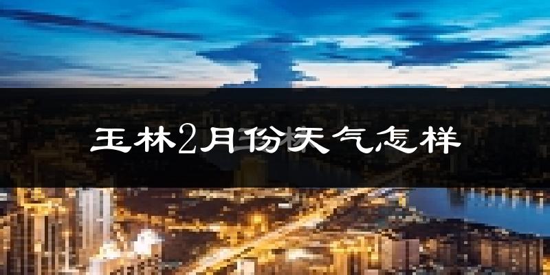玉林市2月份天气如何?冷吗?