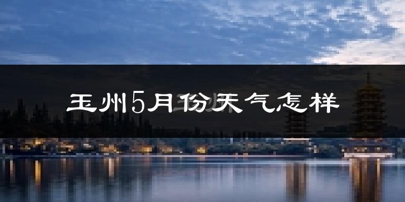 玉州5月份天气怎样?玉州五月冷吗?
