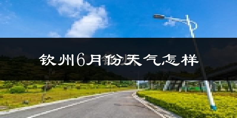 钦州6月份天气如何?很热吗?