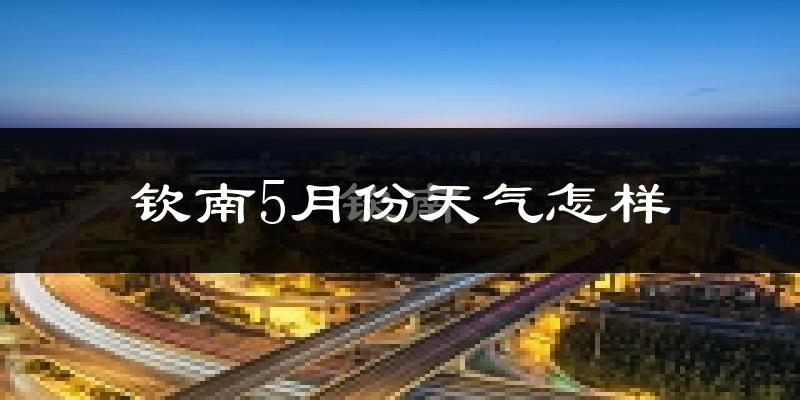 钦南5月份天气怎样?钦南五月冷吗?