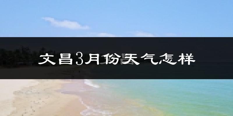 文昌市3月份天气如何?天气冷热情况分析