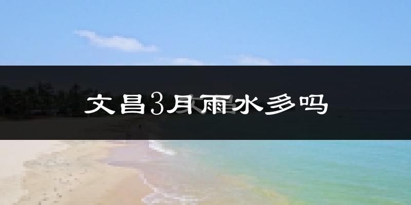 文昌3月雨水多吗?