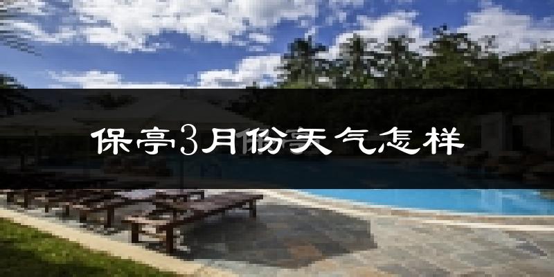 保亭黎族苗族自治县3月份天气如何?天气冷热情况分析