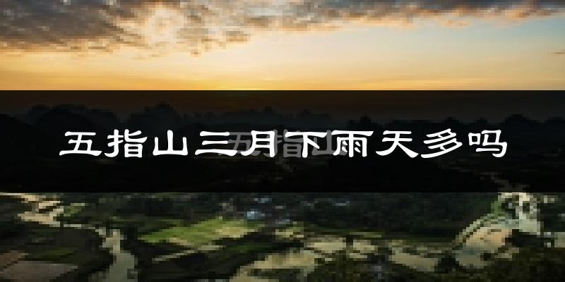 五指山三月下雨天多吗?五指山3月份降雨量多少?