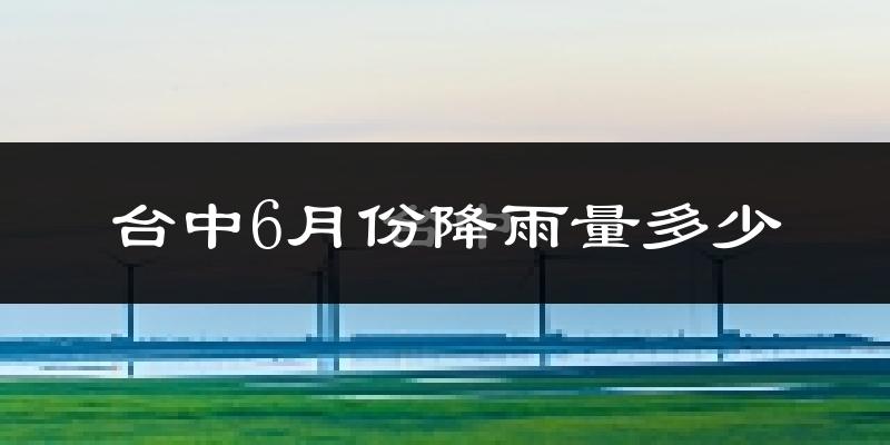 台中6月份降雨量多少?台中六月下雨多吗?